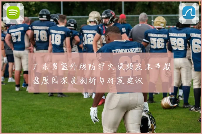 广东男篮外线防守失误频发末节崩盘原因深度剖析与对策建议
