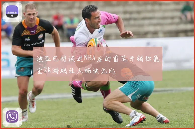 迪亚巴特谈进NBA后的首笔开销称氪金2K游戏让人畅快无比