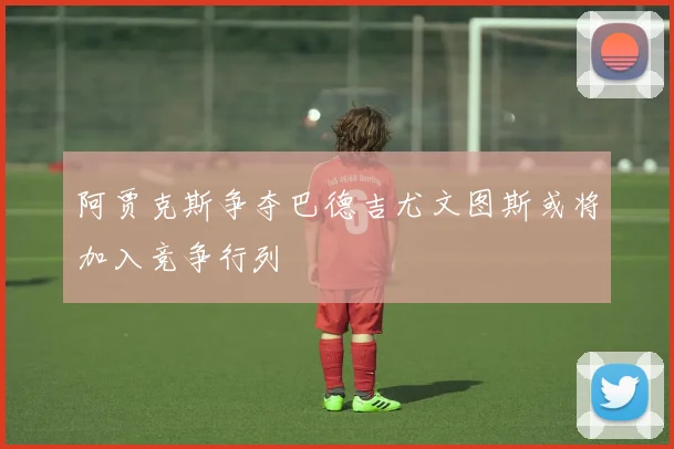 阿贾克斯争夺巴德吉尤文图斯或将加入竞争行列