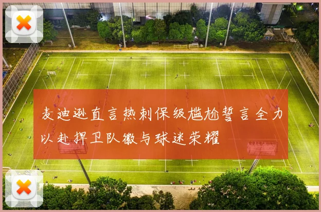 麦迪逊直言热刺保级尴尬誓言全力以赴捍卫队徽与球迷荣耀