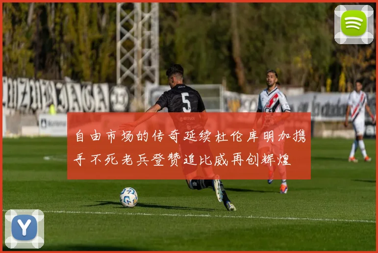 自由市场的传奇延续杜伦库明加携手不死老兵登赞追比威再创辉煌