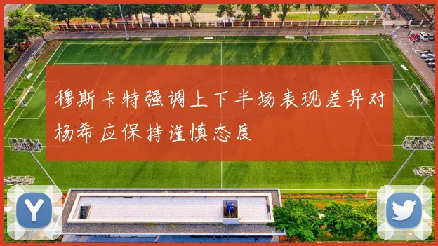 穆斯卡特强调上下半场表现差异对杨希应保持谨慎态度
