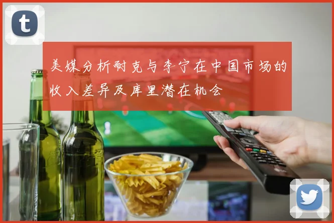美媒分析耐克与李宁在中国市场的收入差异及库里潜在机会