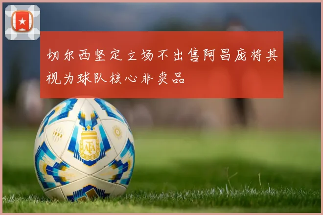 切尔西坚定立场不出售阿昌庞将其视为球队核心非卖品