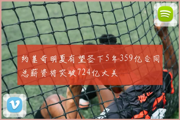 约基奇明夏有望签下5年359亿合同总薪资将突破724亿大关