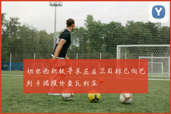切尔西积极寻求左后卫目标已向巴列卡诺报价查瓦利亚