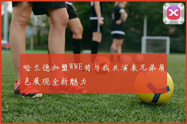 哈兰德加盟WWE将与我共演表兄弟角色展现全新魅力