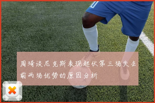 周琦谈尼克斯表现起伏第三场失去前两场优势的原因分析