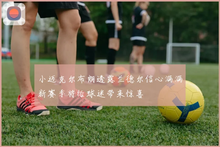 小迈克尔布朗透露兰德尔信心满满新赛季将给球迷带来惊喜
