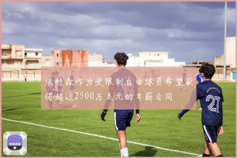 沃特森作为受限制自由球员希望获得超过2500万美元的年薪合同