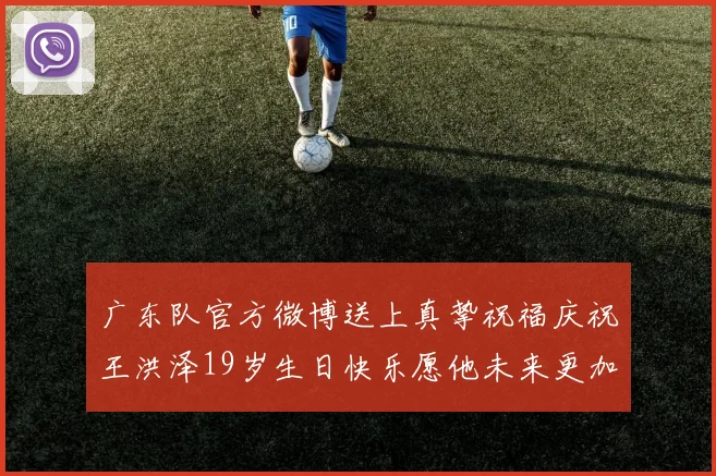 广东队官方微博送上真挚祝福庆祝王洪泽19岁生日快乐愿他未来更加辉煌