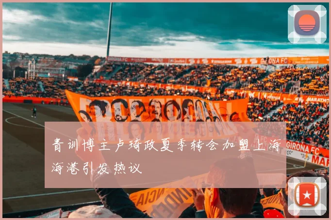 青训博主卢琦政夏季转会加盟上海海港引发热议