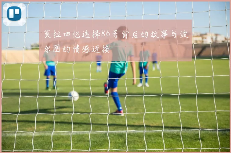 莫拉回忆选择86号背后的故事与波尔图的情感连接
