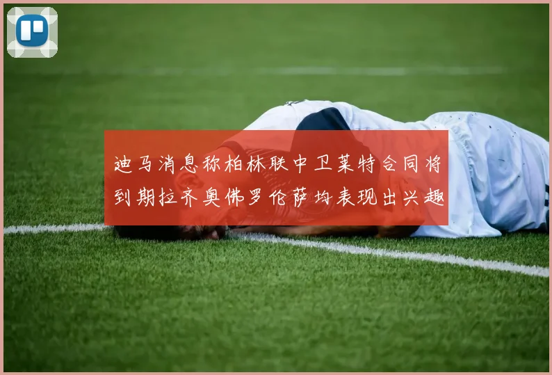 迪马消息称柏林联中卫莱特合同将到期拉齐奥佛罗伦萨均表现出兴趣