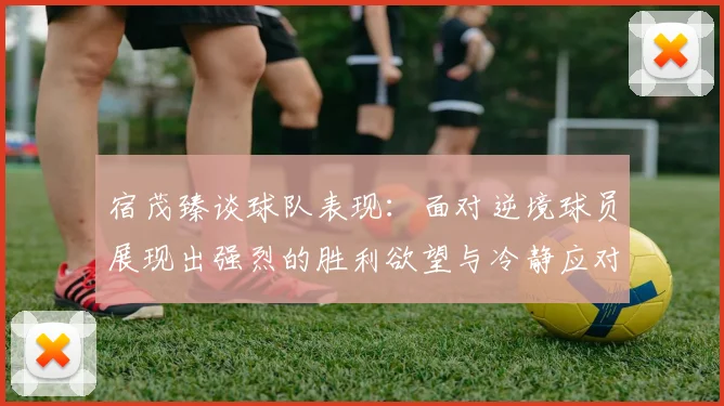 宿茂臻谈球队表现：面对逆境球员展现出强烈的胜利欲望与冷静应对能力