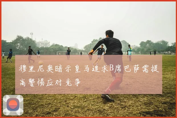 穆里尼奥暗示皇马追求B席巴萨需提高警惕应对竞争
