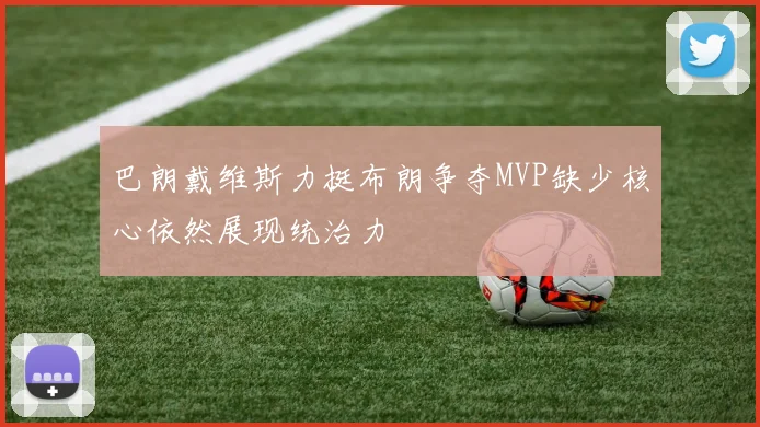 巴朗戴维斯力挺布朗争夺MVP缺少核心依然展现统治力