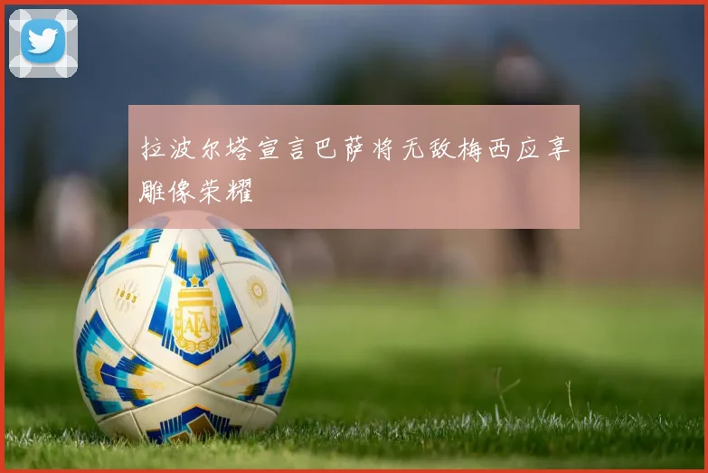 拉波尔塔宣言巴萨将无敌梅西应享雕像荣耀