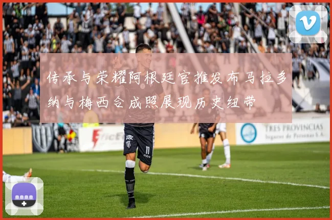 传承与荣耀阿根廷官推发布马拉多纳与梅西合成照展现历史纽带