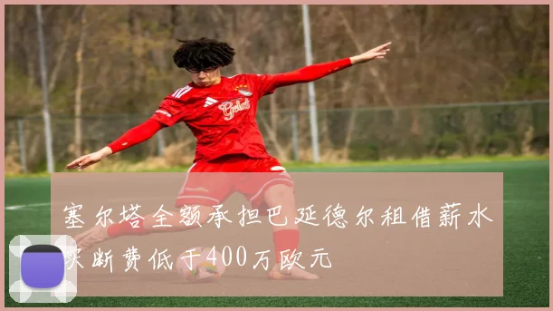 塞尔塔全额承担巴延德尔租借薪水买断费低于400万欧元