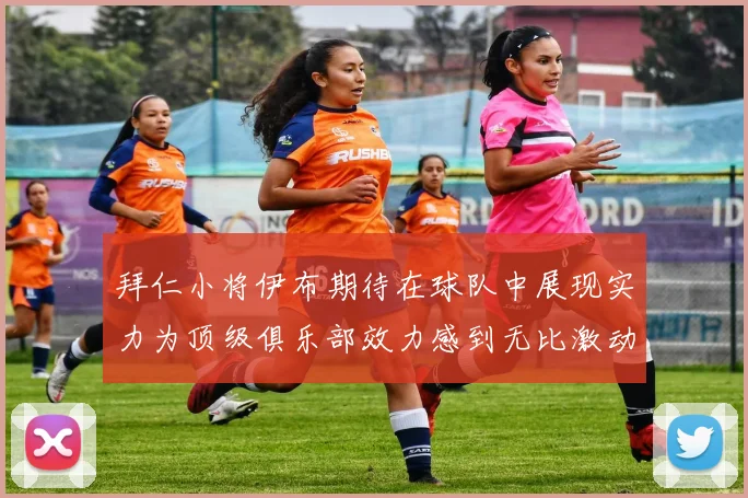 拜仁小将伊布期待在球队中展现实力为顶级俱乐部效力感到无比激动