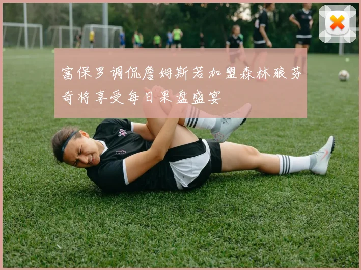 富保罗调侃詹姆斯若加盟森林狼芬奇将享受每日果盘盛宴