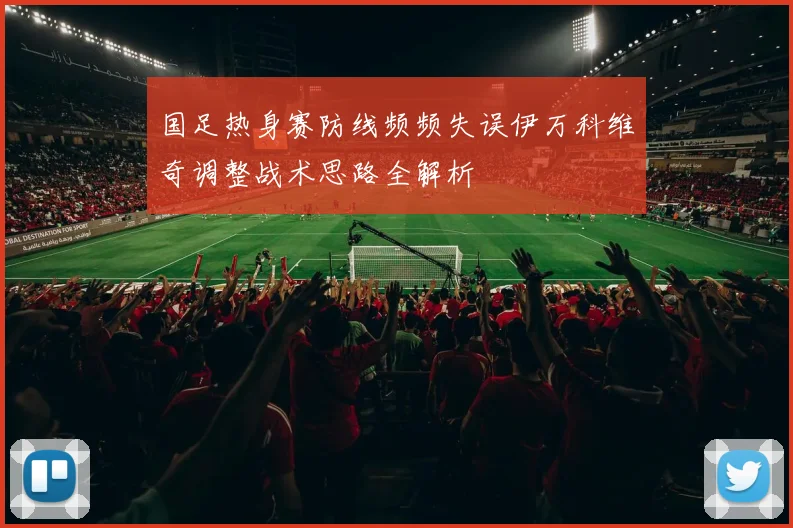 国足热身赛防线频频失误伊万科维奇调整战术思路全解析