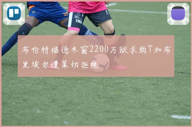 布伦特福德冬窗2200万欧求购T加布里埃尔遭莱切拒绝