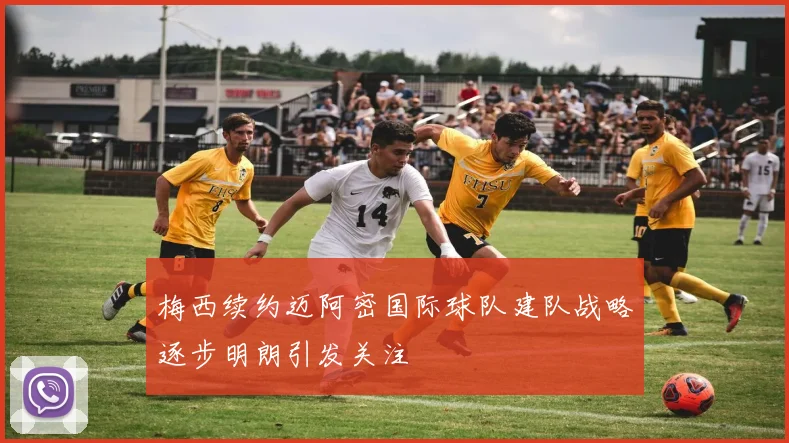 梅西续约迈阿密国际球队建队战略逐步明朗引发关注
