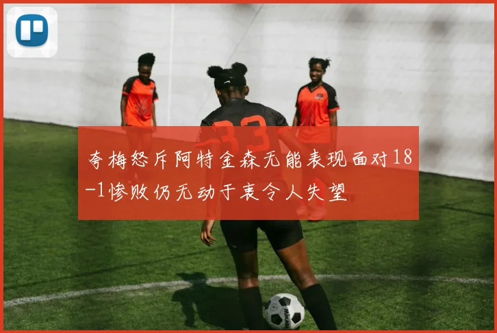 夸梅怒斥阿特金森无能表现面对18-1惨败仍无动于衷令人失望