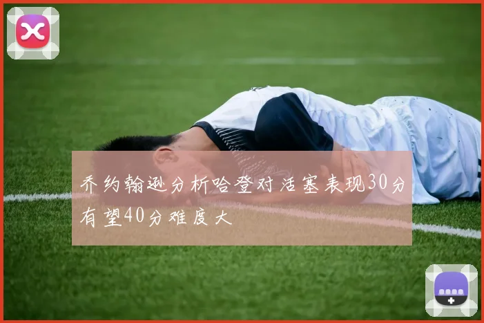 乔约翰逊分析哈登对活塞表现30分有望40分难度大