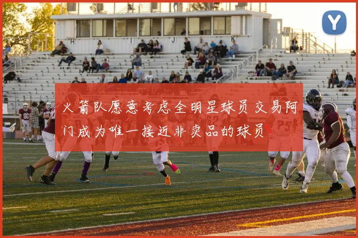 火箭队愿意考虑全明星球员交易阿门成为唯一接近非卖品的球员