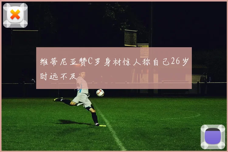 维蒂尼亚赞C罗身材惊人称自己26岁时远不及