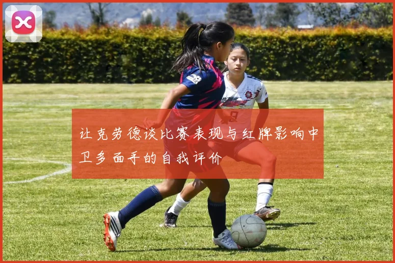让克劳德谈比赛表现与红牌影响中卫多面手的自我评价