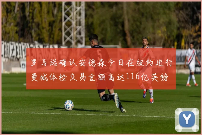 罗马诺确认安德森今日在纽约进行曼城体检交易金额高达116亿英镑