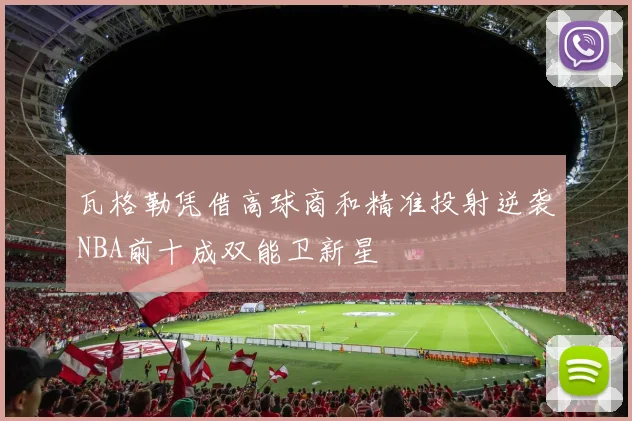 瓦格勒凭借高球商和精准投射逆袭NBA前十成双能卫新星