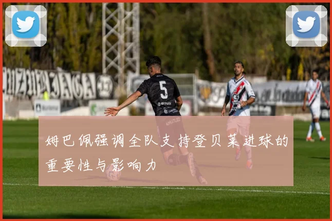 姆巴佩强调全队支持登贝莱进球的重要性与影响力