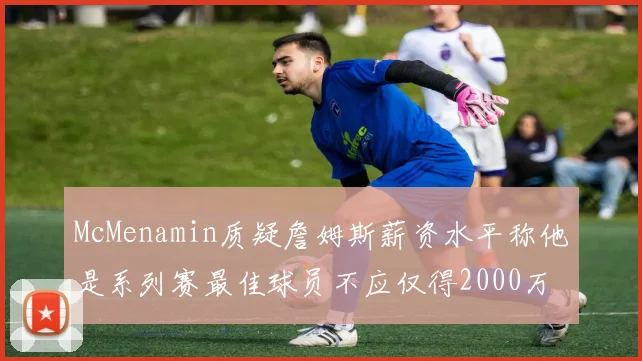 McMenamin质疑詹姆斯薪资水平称他是系列赛最佳球员不应仅得2000万