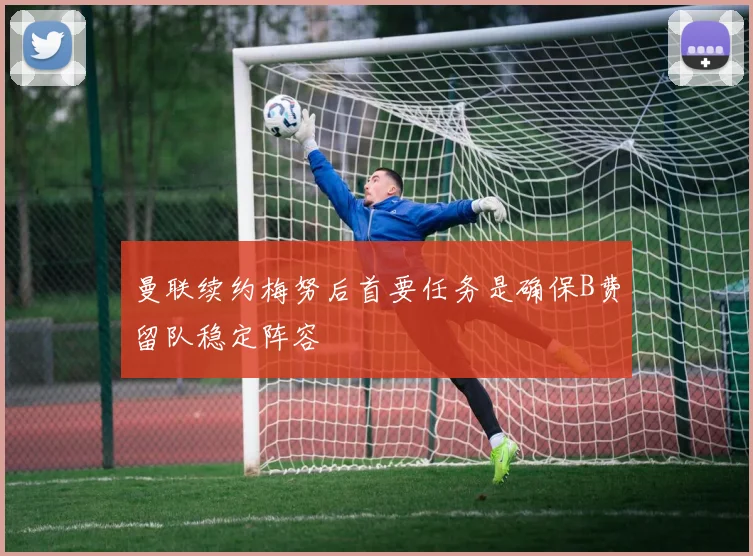 曼联续约梅努后首要任务是确保B费留队稳定阵容